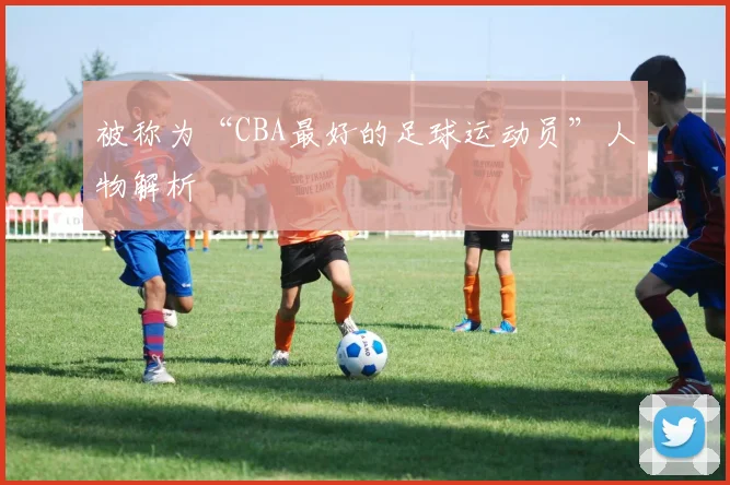 被称为“CBA最好的足球运动员”人物解析