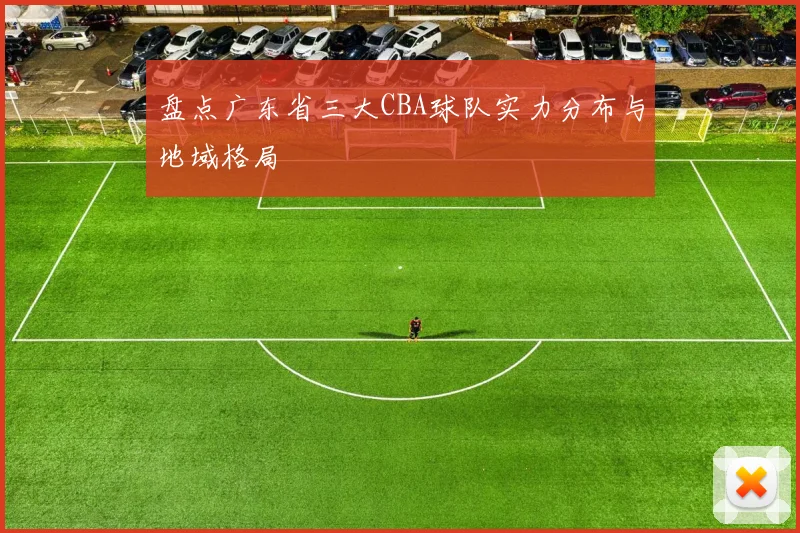 盘点广东省三大CBA球队实力分布与地域格局