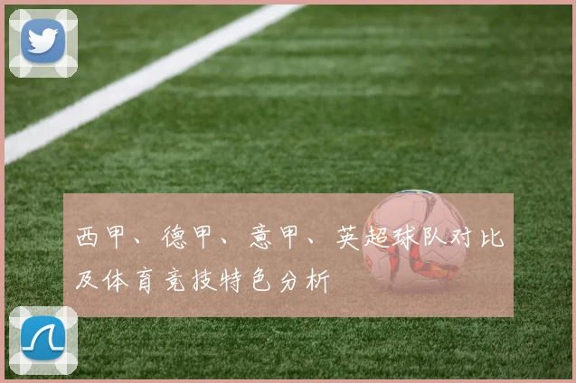 西甲、德甲、意甲、英超球队对比及体育竞技特色分析