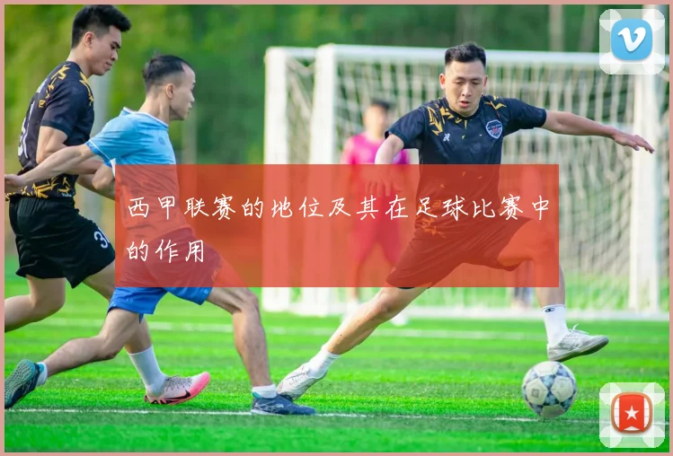 西甲联赛的地位及其在足球比赛中的作用