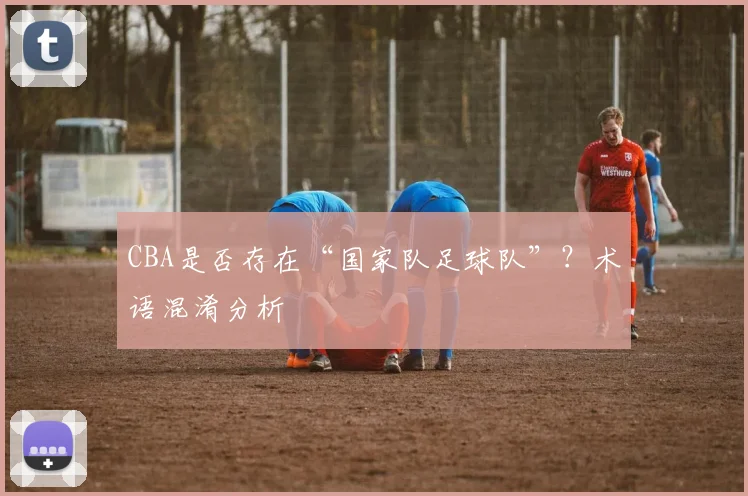 CBA是否存在“国家队足球队”？术语混淆分析