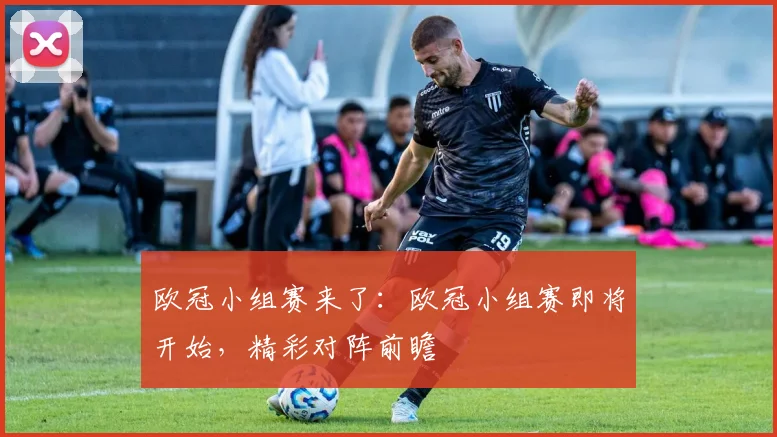 欧冠小组赛来了：欧冠小组赛即将开始，精彩对阵前瞻
