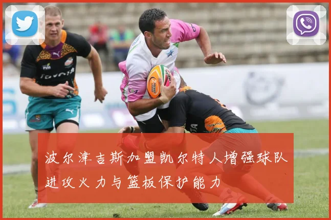 波尔津吉斯加盟凯尔特人增强球队进攻火力与篮板保护能力