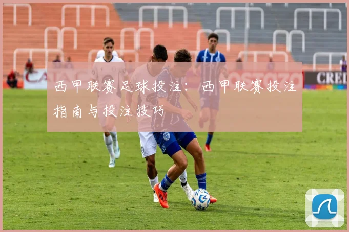 西甲联赛足球投注：西甲联赛投注指南与投注技巧