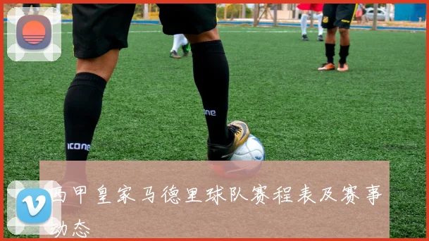 西甲皇家马德里球队赛程表及赛事动态