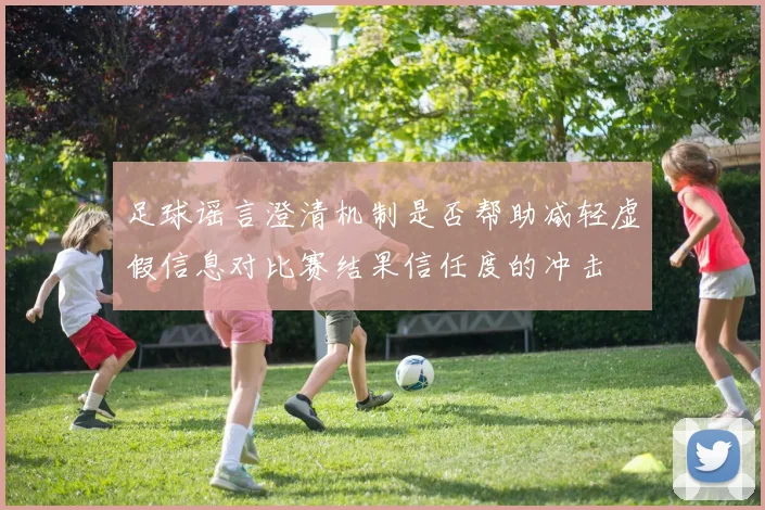 足球谣言澄清机制是否帮助减轻虚假信息对比赛结果信任度的冲击