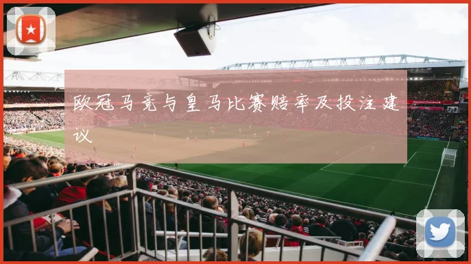 欧冠马竞与皇马比赛赔率及投注建议