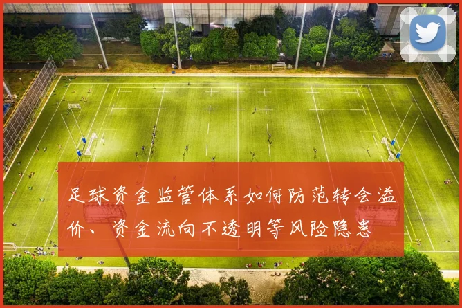 足球资金监管体系如何防范转会溢价、资金流向不透明等风险隐患