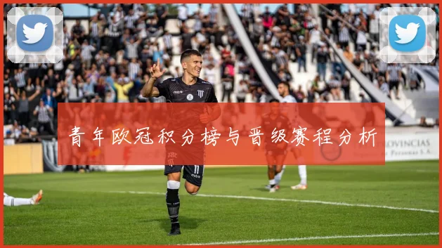 青年欧冠积分榜与晋级赛程分析