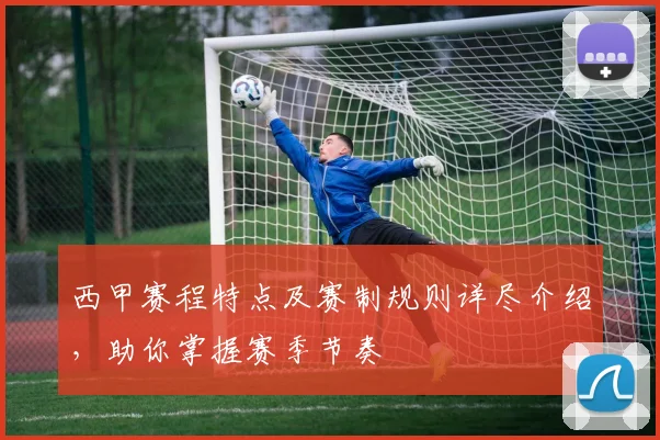 西甲赛程特点及赛制规则详尽介绍，助你掌握赛季节奏